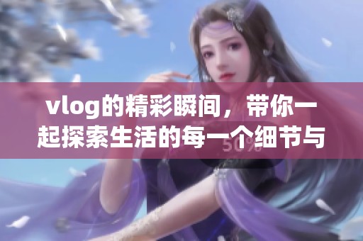 vlog的精彩瞬间，带你一起探索生活的每一个细节与乐趣！