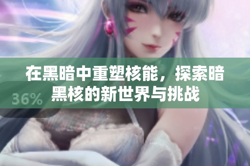 在黑暗中重塑核能，探索暗黑核的新世界与挑战