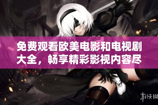 免费观看欧美电影和电视剧大全，畅享精彩影视内容尽在这里