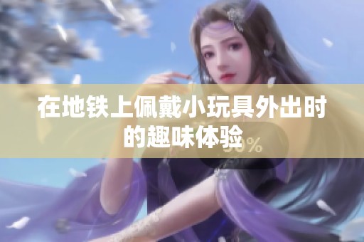在地铁上佩戴小玩具外出时的趣味体验