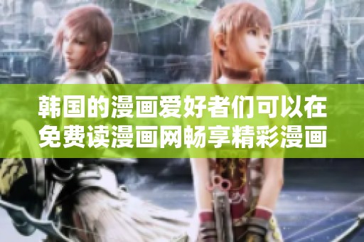 韩国的漫画爱好者们可以在免费读漫画网畅享精彩漫画阅读体验