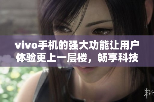 vivo手机的强大功能让用户体验更上一层楼，畅享科技带来的便捷生活