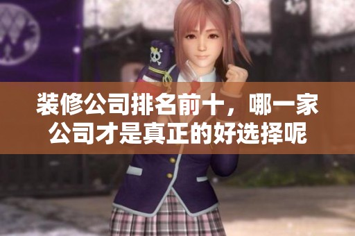 装修公司排名前十，哪一家公司才是真正的好选择呢