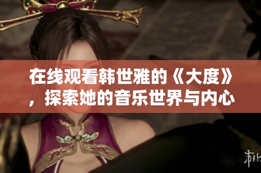 在线观看韩世雅的《大度》，探索她的音乐世界与内心情感