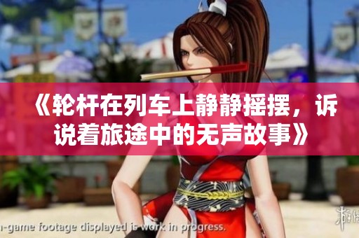 《轮杆在列车上静静摇摆，诉说着旅途中的无声故事》