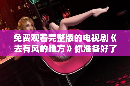 免费观看完整版的电视剧《去有风的地方》你准备好了吗