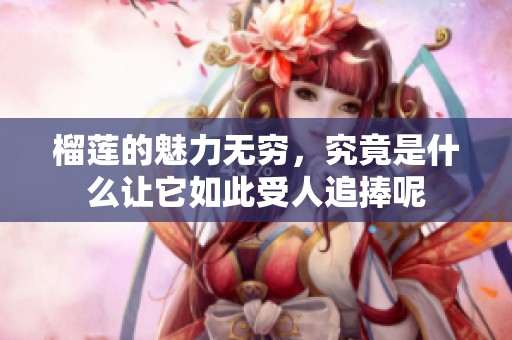 榴莲的魅力无穷，究竟是什么让它如此受人追捧呢