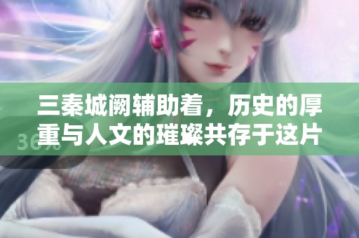 三秦城阙辅助着，历史的厚重与人文的璀璨共存于这片土地上