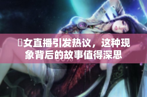 祼女直播引发热议，这种现象背后的故事值得深思