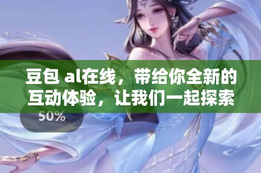 豆包 al在线，带给你全新的互动体验，让我们一起探索更多精彩内容！
