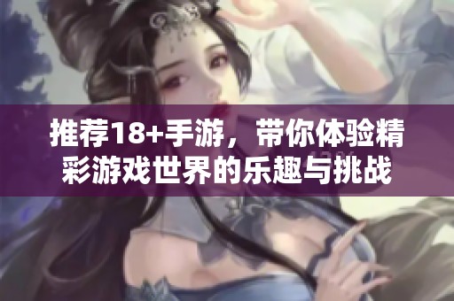 推荐18+手游，带你体验精彩游戏世界的乐趣与挑战