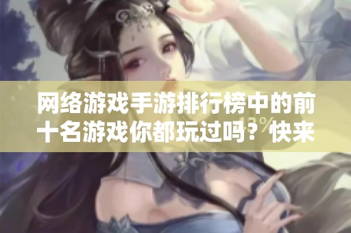 网络游戏手游排行榜中的前十名游戏你都玩过吗？快来看看有哪些精彩好玩的游戏吧！