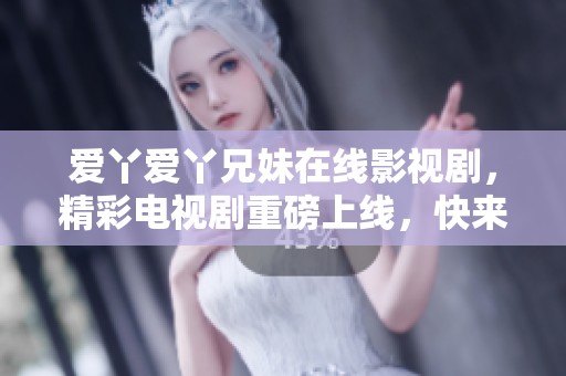 爱丫爱丫兄妹在线影视剧，精彩电视剧重磅上线，快来观看吧