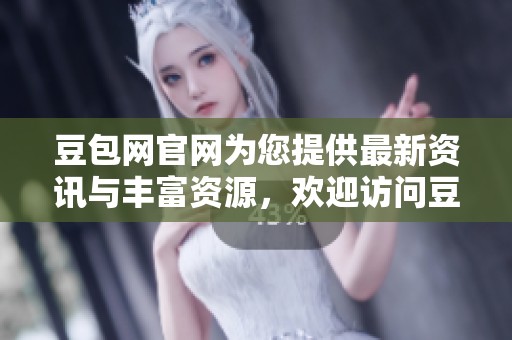 豆包网官网为您提供最新资讯与丰富资源，欢迎访问豆包网官网探索更多内容