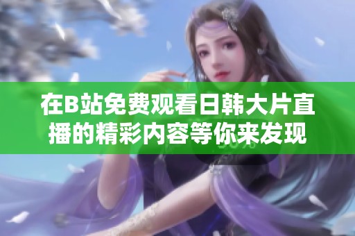在B站免费观看日韩大片直播的精彩内容等你来发现