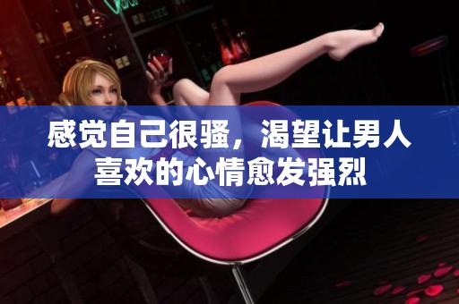 感觉自己很骚，渴望让男人喜欢的心情愈发强烈