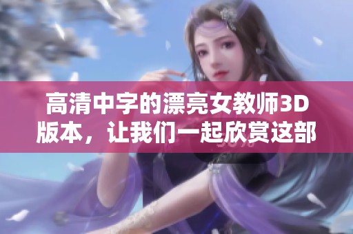 高清中字的漂亮女教师3D版本，让我们一起欣赏这部精彩影片吧