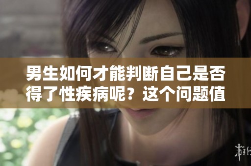 男生如何才能判断自己是否得了性疾病呢？这个问题值得重视。