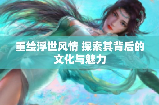重绘浮世风情 探索其背后的文化与魅力