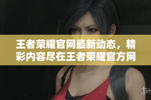 王者荣耀官网最新动态，精彩内容尽在王者荣耀官方网站上展现