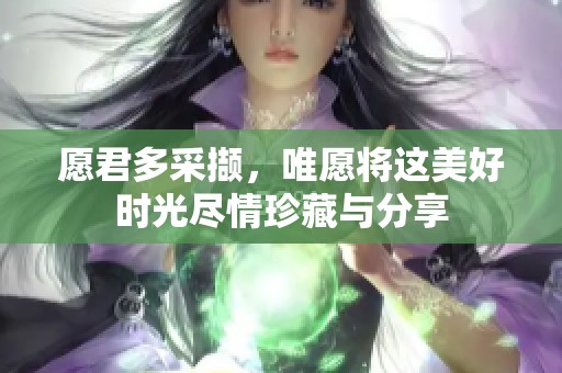 愿君多采撷，唯愿将这美好时光尽情珍藏与分享