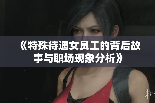 《特殊待遇女员工的背后故事与职场现象分析》