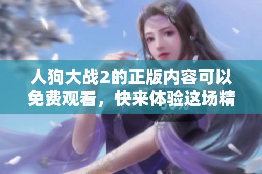 人狗大战2的正版内容可以免费观看，快来体验这场精彩的对决吧