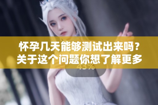 怀孕几天能够测试出来吗？关于这个问题你想了解更多吗？