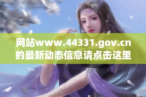 网站www.44331.gov.cn的最新动态信息请点击这里了解更多内容和详情