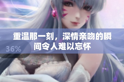重温那一刻，深情亲吻的瞬间令人难以忘怀